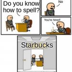 It's true? | No; Do you know how to spell? Starbucks | image tagged in your hired,funny,funny memes | made w/ Imgflip meme maker