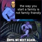 sHoWeR tHoUgHtS | the way you start a family is not family friendly | image tagged in until we meet again,funny,lol,shower thoughts,family | made w/ Imgflip meme maker