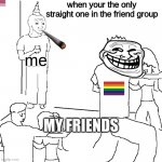when you're straight but your friends are not | when your the only straight one in the friend group; me; MY FRIENDS | image tagged in they don't know,gay friends,gay,straight,the only one,funny memes | made w/ Imgflip meme maker