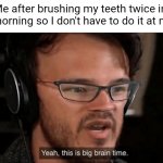 Meme #1,260 | Me after brushing my teeth twice in the morning so I don't have to do it at night: | image tagged in big brain time,memes,brushing teeth,teeth,funny,stupid | made w/ Imgflip meme maker