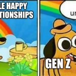 Gen Z humor be like. | HAS A STABLE HAPPY LIFE AND RELATIONSHIPS; GEN Z | image tagged in this is unbearable | made w/ Imgflip meme maker