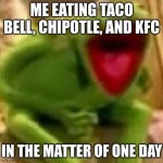 kirmit | ME EATING TACO BELL, CHIPOTLE, AND KFC; IN THE MATTER OF ONE DAY | image tagged in kirmit | made w/ Imgflip meme maker