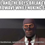 gentlemen, synchronize your death watches | ME AND THE BOYS BREAK THE MICROWAVE WHILE NUKING STUFF | image tagged in gentlemen synchronize your death watches | made w/ Imgflip meme maker