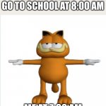 yesh #2 | I AM SUPPOSED TO GO TO SCHOOL AT 8:00 AM; ME AT 7:60 AM | image tagged in garfield t-pose,garfield,memes,funny,relatable,sleep | made w/ Imgflip meme maker