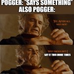 Yet after all why not why shouldn't I keep it | POGGER: *SAYS SOMETHING*
ALSO POGGER:; SAY IT TWO MORE TIMES | image tagged in yet after all why not why shouldn't i keep it,memes,dank memes,oh wow are you actually reading these tags,poggers | made w/ Imgflip meme maker