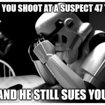 Some authorities have training that's out of this world | WHEN YOU SHOOT AT A SUSPECT 47 TIMES; AND HE STILL SUES YOU | image tagged in sad storm trooper | made w/ Imgflip meme maker