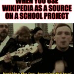 Breaking The Law | WHEN YOU USE WIKIPEDIA AS A SOURCE ON A SCHOOL PROJECT | image tagged in breaking the law | made w/ Imgflip meme maker