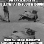 Panzer of the deep | OH PANZER OF THE DEEP WHAT IS YOUR WISDOM; PEOPLE CALLING YOU TRASH AT THE GAME AREN'T GOOD AT THE GAME EITHER | image tagged in panzer of the deep | made w/ Imgflip meme maker