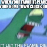 DON’T LET THE FLAME DIE OUT | WHEN YOUR FAVORITE PLACE IN YOUR HOME TOWN CLOSES DOWN | image tagged in don t let the flame die out | made w/ Imgflip meme maker