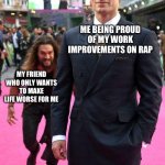 No clue for the title… But anyone else have friends like this? | ME BEING PROUD OF MY WORK IMPROVEMENTS ON RAP; MY FRIEND WHO ONLY WANTS TO MAKE LIFE WORSE FOR ME | image tagged in jason momoa sneaking up to henry cavill,friends,friendship | made w/ Imgflip meme maker