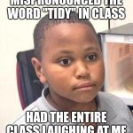 Minor Mistake Marvin Meme | MISPRONOUNCED THE WORD "TIDY" IN CLASS; HAD THE ENTIRE CLASS LAUGHING AT ME | image tagged in memes,minor mistake marvin | made w/ Imgflip meme maker