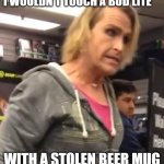 It's ma"am | I WOULDN'T TOUCH A BUD LITE; WITH A STOLEN BEER MUG | image tagged in it's ma am | made w/ Imgflip meme maker