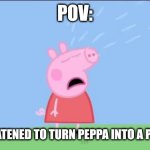 Why does (Peppa pig) | POV:; YOU THREATENED TO TURN PEPPA INTO A PORK CHOP | image tagged in why does peppa pig,memes,peppa pig,pork | made w/ Imgflip meme maker