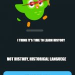 Duolingo When You Haven't Opened The App In 1 Month | I THINK IT'S TIME TO LEARN HISTORY; NOT HISTORY, HISTORICAL LANGUEGE | image tagged in duolingo when you haven't opened the app in 1 month | made w/ Imgflip meme maker