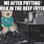 Meme | ME AFTER PUTTING MILK IN THE DEEP FRYER | image tagged in south park jizz | made w/ Imgflip meme maker