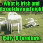Sits out all night | What is Irish and sits out day and night? Patty  O’Furniture. | image tagged in patio furniture,paddy o funirure,irish,stays out all night | made w/ Imgflip meme maker