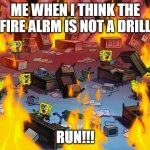 spongebob fire | ME WHEN I THINK THE FIRE ALRM IS NOT A DRILL; RUN!!! | image tagged in spongebob fire | made w/ Imgflip meme maker