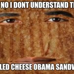 grilled cheese obama sandwich | OH NO I DONT UNDERSTAND THIS; GRILLED CHEESE OBAMA SANDWICH | image tagged in grilled cheese obama sandwich | made w/ Imgflip meme maker