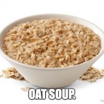 OATMEAL | OAT SOUP. | image tagged in oatmeal | made w/ Imgflip meme maker