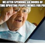 old lady at computer | ME AFTER SPENDING SIX HOURS OF MY TIME UPVOTING PEOPLE MEMES FOR POINTS | image tagged in old lady at computer | made w/ Imgflip meme maker
