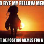 Cowboy Rides into Sunset | GOOD BYE MY FELLOW MEMERS; I WONT BE POSTING MEMES FOR A WHILE | image tagged in cowboy rides into sunset | made w/ Imgflip meme maker