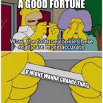 Homer simpsons fortune | ME WHEN I GET A GOOD FORTUNE; U MIGHT WANNA CHANGE THAT | image tagged in homer simpsons fortune | made w/ Imgflip meme maker