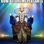 this show is awesome | BOW BEFORE ME PEASANTS | image tagged in masked singer,memes | made w/ Imgflip meme maker