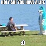 Furry Staring | HOLY SHI YOU HAVE A LIFE; :O | image tagged in furry staring | made w/ Imgflip meme maker