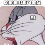 Yeah. | FRIEND: COME INTO SCHOOL EARLY TODAY. ME | image tagged in bugs bunny no,friend | made w/ Imgflip meme maker