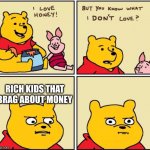 serious winnie the pooh | RICH KIDS THAT BRAG ABOUT MONEY | image tagged in serious winnie the pooh | made w/ Imgflip meme maker