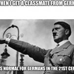 do germans care if you do this | ME WHEN I GET A CLASSMATE FROM GERMANY:; IS THIS NORMAL FOR GERMANS IN THE 21ST CENTURY | image tagged in adolf hitler heil | made w/ Imgflip meme maker