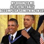obama medal | MY BRAIN TO ME AFTER I ACTUALLY ACCOMPLISH SOMETHING IN LIFE | image tagged in obama medal,memes,funny memes | made w/ Imgflip meme maker