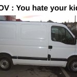 My honest reaction : | POV : You hate your kids | image tagged in memes,funny,relatable,real,white van,front page plz | made w/ Imgflip meme maker