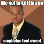 Successful Black Man | We got to kill this ho; -mophobia toot sweet. | image tagged in memes,successful black man | made w/ Imgflip meme maker