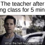What the hell happened here | The teacher after leaving class for 5 minutes: | image tagged in what the hell happened here | made w/ Imgflip meme maker