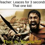 This is Sparta | Teacher: Leaces for 3 seconds
That one kid:; This. Is. Sparta!!!!! | image tagged in this is sparta | made w/ Imgflip meme maker