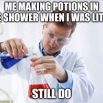 Scientist mixing chemicals | ME MAKING POTIONS IN THE SHOWER WHEN I WAS LITTLE; STILL DO | image tagged in scientist mixing chemicals | made w/ Imgflip meme maker