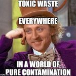 XD | TOXIC WASTE; EVERYWHERE; IN A WORLD OF PURE CONTAMINATION | image tagged in memes,creepy condescending wonka,funny,who reads these | made w/ Imgflip meme maker