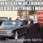 Growing up | WHEN I GREW UP THINKING I COULD BE ANYTHING I WANTED | image tagged in those basterds lied to me | made w/ Imgflip meme maker