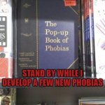 The Pop-Up Book of Phobias | STAND BY WHILE I DEVELOP A FEW NEW PHOBIAS | image tagged in the pop-up book of phobias | made w/ Imgflip meme maker