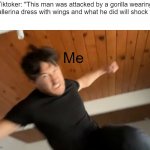 Bruh seriously stfu Im more shocked at how stupid your voice sounds | Tiktoker: "This man was attacked by a gorilla wearing a ballerina dress with wings and what he did will shock yo-"; Me | image tagged in markiplier punch | made w/ Imgflip meme maker