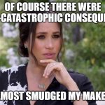 meghan | OF COURSE THERE WERE NEAR-CATASTROPHIC CONSEQUENCES; I ALMOST SMUDGED MY MAKE-UP | image tagged in thinking meghan of sussex | made w/ Imgflip meme maker
