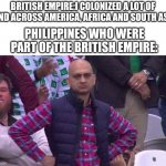 (insert title) | BRITISH EMPIRE:I COLONIZED A LOT OF LAND ACROSS AMERICA, AFRICA AND SOUTH ASIA; PHILIPPINES WHO WERE PART OF THE BRITISH EMPIRE: | image tagged in angry pakistani fan | made w/ Imgflip meme maker