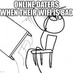 What title :( | ONLINE DATERS WHEN THEIR WIFI IS BAD | image tagged in memes,table flip guy,meme,funny,funny meme,funny memes | made w/ Imgflip meme maker