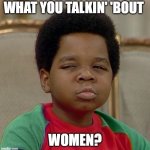 What you talkin' 'bout women | WHAT YOU TALKIN' 'BOUT; WOMEN? | image tagged in arnold different strokes | made w/ Imgflip meme maker