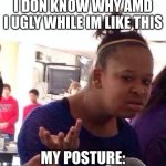 Black Girl Wat Meme | I DON KNOW WHY AMD I UGLY WHILE IM LIKE THIS; MY POSTURE: | image tagged in memes,black girl wat | made w/ Imgflip meme maker