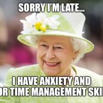 Queen Elizabeth | SORRY I’M LATE…; I HAVE ANXIETY AND POOR TIME MANAGEMENT SKILLS | image tagged in queen elizabeth | made w/ Imgflip meme maker