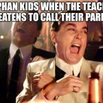 Goodfellas Laugh | ORPHAN KIDS WHEN THE TEACHER THREATENS TO CALL THEIR PARENTS | image tagged in goodfellas laugh | made w/ Imgflip meme maker