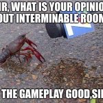 Crawfish | SIR, WHAT IS YOUR OPINION ABOUT INTERMINABLE ROOMS? IS THE GAMEPLAY GOOD,SIR? | image tagged in crawfish interview,fun | made w/ Imgflip meme maker