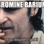 Get it? | BROMINE BARIUM | image tagged in you wouldn't get it | made w/ Imgflip meme maker